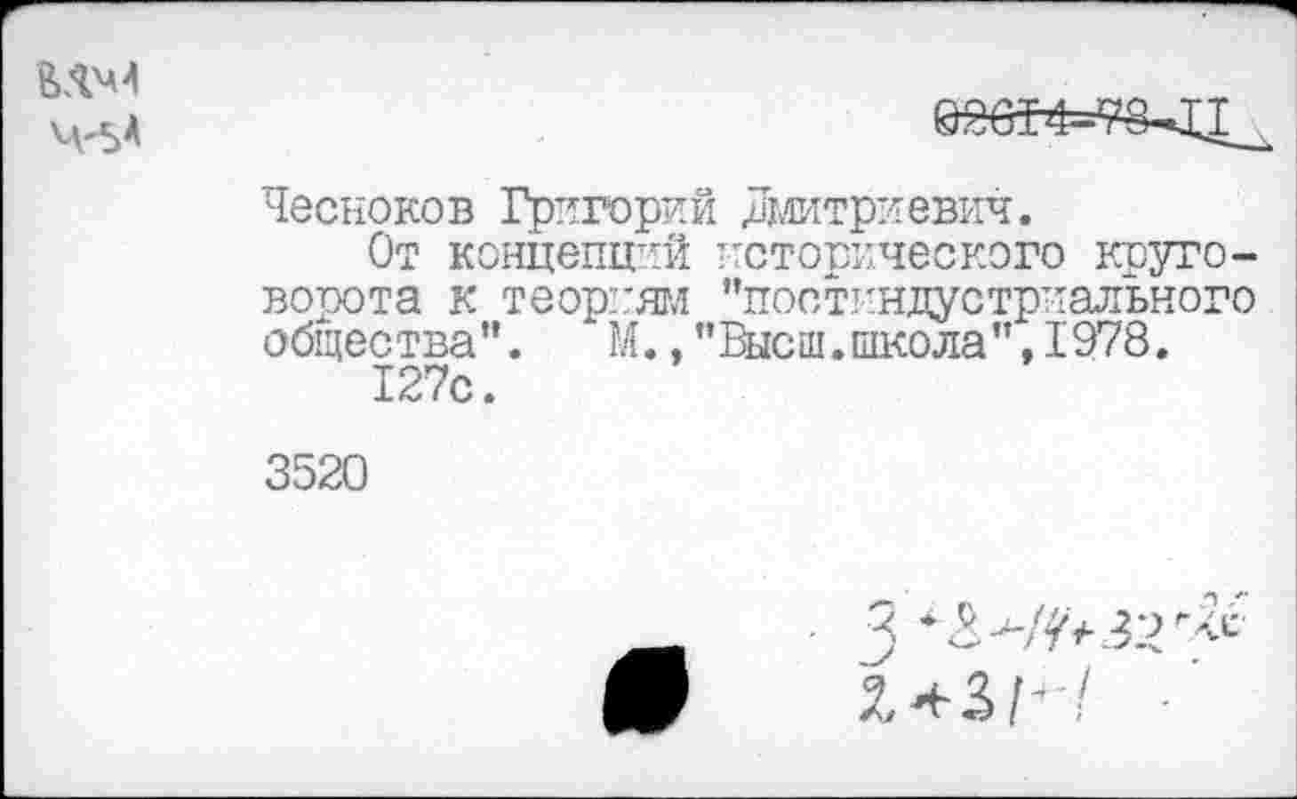 ﻿Чесноков Григорий Дмитриевич.
От концепций исторического круговорота к теориям ’’постиндустриального общества". М.,"Высш.школа",1978.
127с.
3520